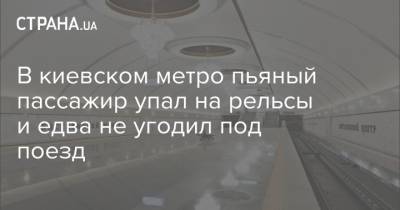 В киевском метро пьяный пассажир упал на рельсы и едва не угодил под поезд - strana.ua - Польша - Кременчуг