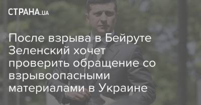 Владимир Зеленский - Денис Шмыгаль - После взрыва в Бейруте Зеленский хочет проверить обращение со взрывоопасными материалами в Украине - strana.ua - Украина - Бейрут