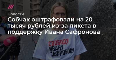 Ксения Собчак - Иван Сафронов - Собчак оштрафовали на 20 тысяч рублей из-за пикета в поддержку Ивана Сафронова - tvrain.ru