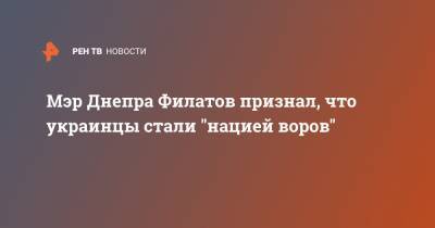 Борис Филатов - Мэр Днепра Филатов признал, что украинцы стали "нацией воров" - ren.tv - Украина - Зеленский - Днепр