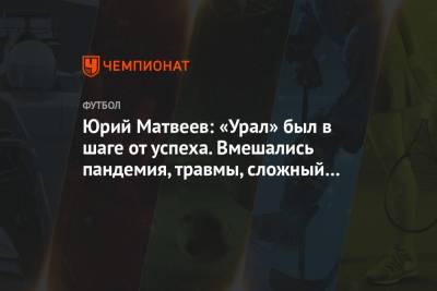 Дмитрий Парфенов - Юрий Матвеев - Юрий Матвеев: «Урал» был в шаге от успеха. Вмешались пандемия, травмы, сложный график - championat.com