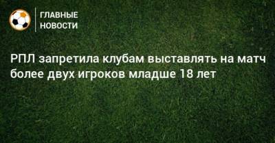Евгений Савин - РПЛ запретила клубам выставлять на матч более двух игроков младше 18 лет - bombardir.ru - Сочи