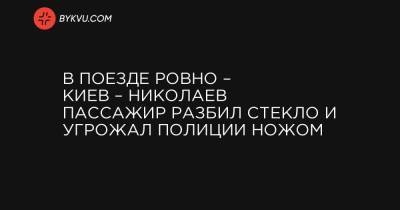 В поезде Ровно – Киев – Николаев пассажир разбил стекло и угрожал полиции ножом - bykvu.com - Украина - Киев - Черкасская обл. - Мариуполь