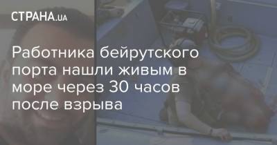 Работника бейрутского порта нашли живым в море через 30 часов после взрыва - strana.ua - Бейрут