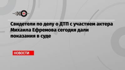 Михаил Ефремов - Михаил Захаров - Александр Добровинский - Эльман Пашаев - Анна Бутырина - Свидетели по делу о ДТП с участием актера Михаила Ефремова сегодня дали показания в суде - echo.msk.ru