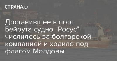 Доставившее селитру в порт Бейрута судно "Росус" числилось за болгарской компанией и ходило под флагом Молдовы - strana.ua - Россия - Украина - Молдавия - Кипр - Ливан - Мозамбик - Бейрут - Судно