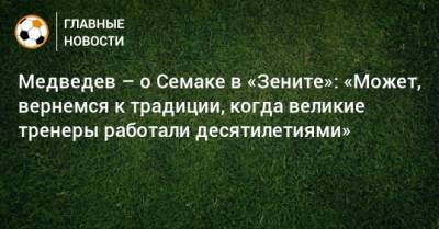 Александр Медведев - Сергей Семак - Медведев – о Семаке в «Зените»: «Может, вернемся к традиции, когда великие тренеры работали десятилетиями» - bombardir.ru