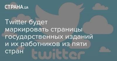 Twitter будет маркировать страницы государственных изданий и их работников из пяти стран - strana.ua - Украина - Власти - Twitter