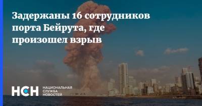 Задержаны 16 сотрудников порта Бейрута, где произошел взрыв - nsn.fm - Ливан - Бейрут