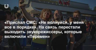 «Прислал СМС: «Не волнуйся, у меня все в порядке». На связь перестали выходить звукорежиссеры, которые включили «Перемен» - news.tut.by