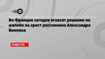 Александр Винник - Во Франции сегодня огласят решение по жалобе на арест россиянина Александра Винника - echo.msk.ru - Москва - Россия - США - Франция - Париж - Афины - Греция