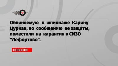 Иван Павлов - Карина Цуркан - Обвиняемую в шпионаже Карину Цуркан, по сообщению ее защиты, поместили на карантин в СИЗО «Лефортово». - echo.msk.ru