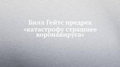 Вильям Гейтс - Билл Гейтс предрек «катастрофу страшнее коронавируса» - chelny-izvest.ru