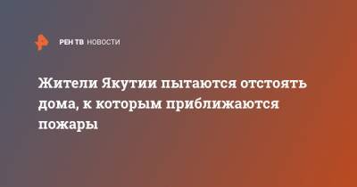 Жители Якутии пытаются отстоять дома, к которым приближаются пожары - ren.tv - Россия - Челябинск - респ. Саха - Казань - Новосибирская обл.