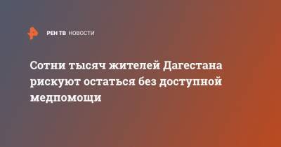 Сотни тысяч жителей Дагестана рискуют остаться без доступной медпомощи - ren.tv - Россия - респ. Дагестан