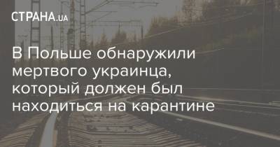 В Польше обнаружили мертвого украинца, который должен был находиться на карантине - strana.ua - Польша - Берлин - Варшава