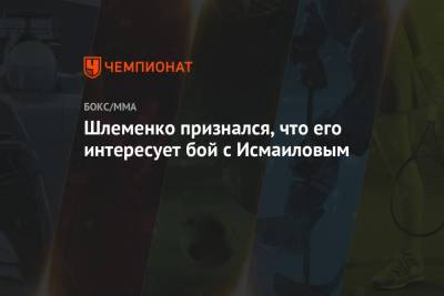 Магомед Исмаилов - Александр Емельяненко - Александр Шлеменко - Шлеменко признался, что его интересует бой с Исмаиловым - championat.com - Россия