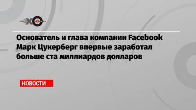 Марк Цукерберг - Вильям Гейтс - Джефф Безос - Основатель и глава компании Facebook Марк Цукерберг впервые заработал больше ста миллиардов долларов - echo.msk.ru