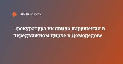 Прокуратура выявила нарушения в передвижном цирке в Домодедове - ren.tv - Домодедово