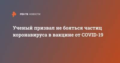 Александр Гинцбург - Ученый призвал не бояться частиц коронавируса в вакцине от COVID-19 - ren.tv