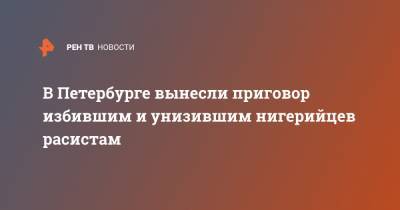 В Петербурге вынесли приговор избившим и унизившим нигерийцев расистам - ren.tv - Санкт-Петербург - Нигерия