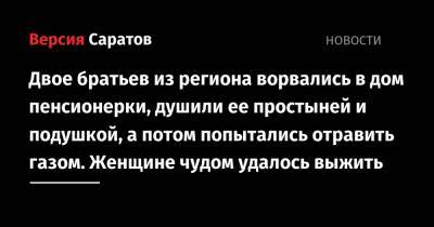 Двое братьев из региона ворвались в дом пенсионерки, душили ее простыней и подушкой, а потом попытались отравить газом. Женщине чудом удалось выжить - nversia.ru - Саратовская обл. - Волгоградская обл.