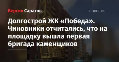 Долгострой ЖК «Победа». Чиновники отчитались, что на площадку вышла первая бригада каменщиков - nversia.ru - Саратов