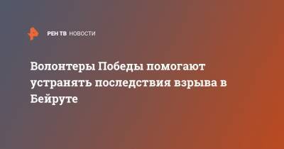 Волонтеры Победы помогают устранять последствия взрыва в Бейруте - ren.tv - Россия - Ливан - Бейрут - Бейрут