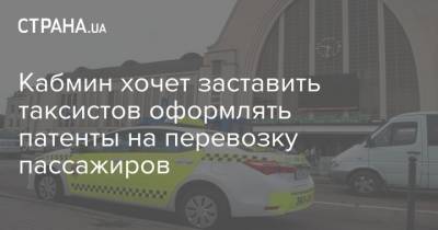 Кабмин хочет заставить таксистов оформлять патенты на перевозку пассажиров - strana.ua - Украина