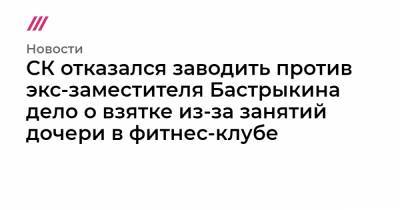 СК отказался заводить против экс-заместителя Бастрыкина дело о взятке из-за занятий дочери в фитнес-клубе - tvrain.ru - Сочи
