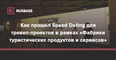 Как прошел Speed Dating для тревел-проектов в рамках «Фабрики туристических продуктов и сервисов» - rb.ru - Москва