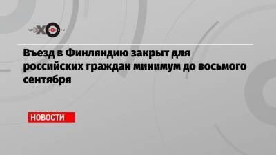 Въезд в Финляндию закрыт для российских граждан минимум до восьмого сентября - echo.msk.ru - Россия - Санкт-Петербург - Финляндия
