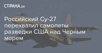 Российский Су-27 перехватил самолеты разведки США над Черным морем - strana.ua - Россия - США