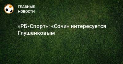 Максим Глушенков - «РБ-Спорт»: «Сочи» интересуется Глушенковым - bombardir.ru - Сочи