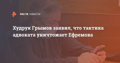 Михаил Ефремов - Сергей Захаров - Юрий Грымов - Худрук Грымов заявил, что тактика адвоката уничтожает Ефремова - ren.tv - Москва