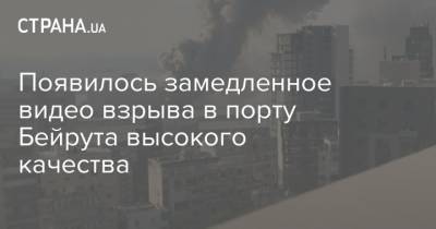 Появилось замедленное видео взрыва в порту Бейрута высокого качества - strana.ua - Бейрут