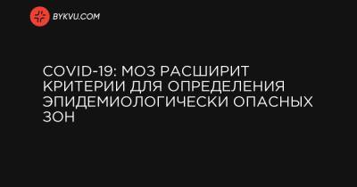 Максим Степанов - COVID-19: МОЗ расширит критерии для определения эпидемиологически опасных зон - bykvu.com - Украина