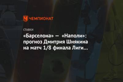 Дмитрий Шнякин - «Барселона» — «Наполи»: прогноз Дмитрия Шнякина на матч 1/8 финала Лиги чемпионов - championat.com