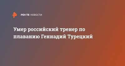 Александр Попов - Умер российский тренер по плаванию Геннадий Турецкий - ren.tv - Россия - США