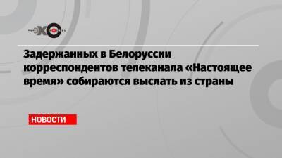 Александр Лукашенко - Дмитрий Муратов - Задержанных в Белоруссии корреспондентов телеканала «Настоящее время» собираются выслать из страны - echo.msk.ru - Россия - Украина - Белоруссия - Минск