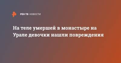 На теле умершей в монастыре на Урале девочки нашли повреждения - ren.tv - Свердловская обл.