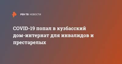COVID-19 попал в кузбасский дом-интернат для инвалидов и престарелых - ren.tv - Китай - Кемеровская обл. - Междуреченск