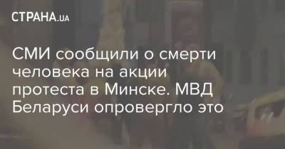 СМИ сообщили о смерти человека на акции протеста в Минске. МВД Беларуси опровергло это - strana.ua - Белоруссия - Минск