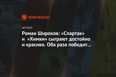 Роман Широков - Максим Пахомов - Роман Широков: «Спартак» и «Химки» сыграют достойно и красиво. Оба раза победит «Спартак» - championat.com - Москва - Россия