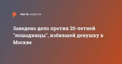 Заведено дело против 20-летней "лошадницы", избившей девушку в Москве - ren.tv - Москва
