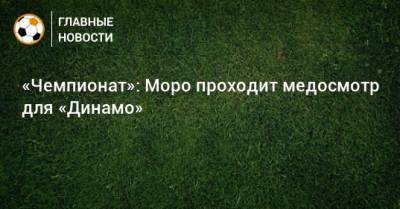 Никола Моро - «Чемпионат»: Моро проходит медосмотр для «Динамо» - bombardir.ru - Москва