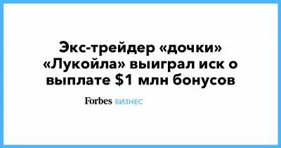 Экс-трейдер «дочки» «Лукойла» выиграл иск о выплате $1 млн бонусов - forbes.ru