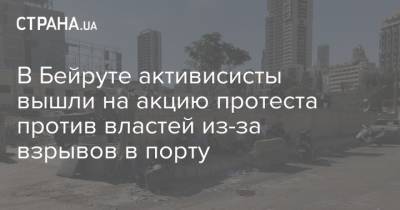 В Бейруте активисисты вышли на акцию протеста против властей из-за взрывов в порту - strana.ua - Ливан - Бейрут - Бейрут