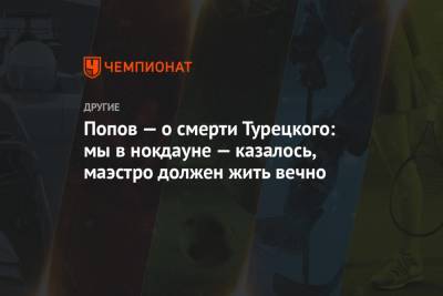 Александр Попов - Попов — о смерти Турецкого: мы в нокдауне — казалось, маэстро должен жить вечно - championat.com - Россия