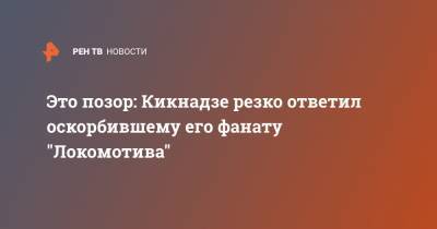 Василий Кикнадзе - Это позор: Кикнадзе резко ответил оскорбившему его фанату "Локомотива" - ren.tv